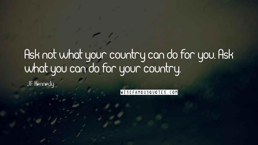 J.F. Kennedy Quotes: Ask not what your country can do for you. Ask what you can do for your country.