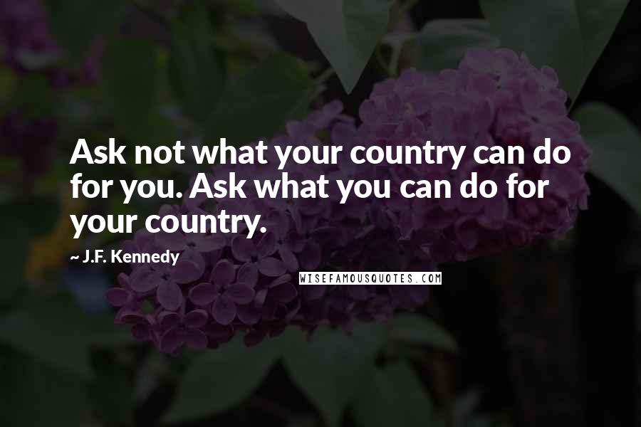 J.F. Kennedy Quotes: Ask not what your country can do for you. Ask what you can do for your country.