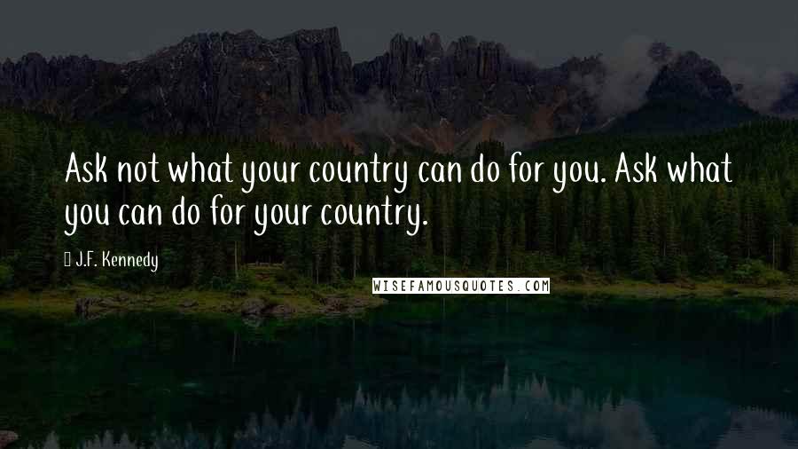 J.F. Kennedy Quotes: Ask not what your country can do for you. Ask what you can do for your country.