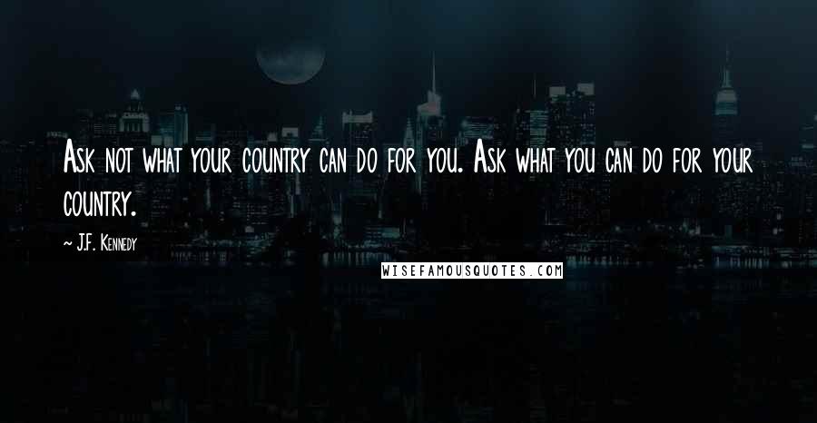 J.F. Kennedy Quotes: Ask not what your country can do for you. Ask what you can do for your country.