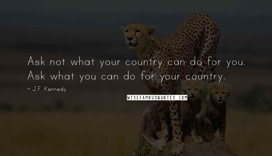 J.F. Kennedy Quotes: Ask not what your country can do for you. Ask what you can do for your country.