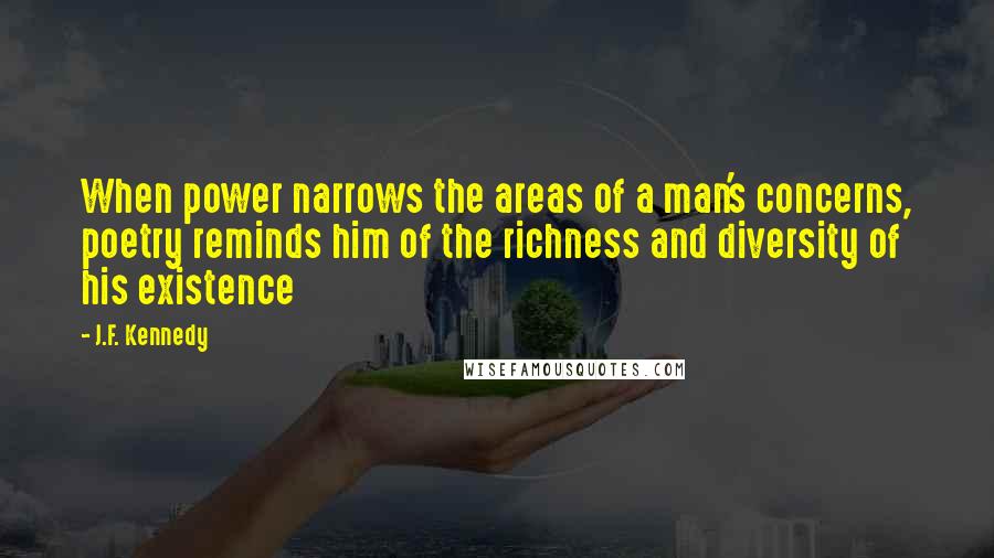 J.F. Kennedy Quotes: When power narrows the areas of a man's concerns, poetry reminds him of the richness and diversity of his existence