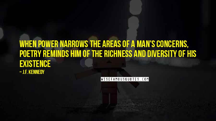 J.F. Kennedy Quotes: When power narrows the areas of a man's concerns, poetry reminds him of the richness and diversity of his existence