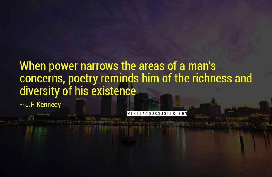 J.F. Kennedy Quotes: When power narrows the areas of a man's concerns, poetry reminds him of the richness and diversity of his existence