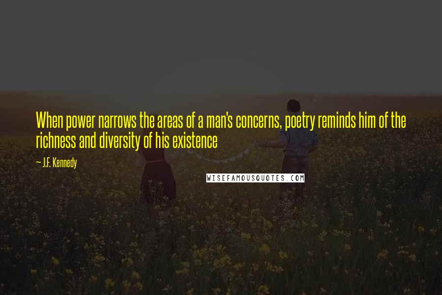 J.F. Kennedy Quotes: When power narrows the areas of a man's concerns, poetry reminds him of the richness and diversity of his existence