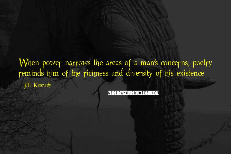 J.F. Kennedy Quotes: When power narrows the areas of a man's concerns, poetry reminds him of the richness and diversity of his existence