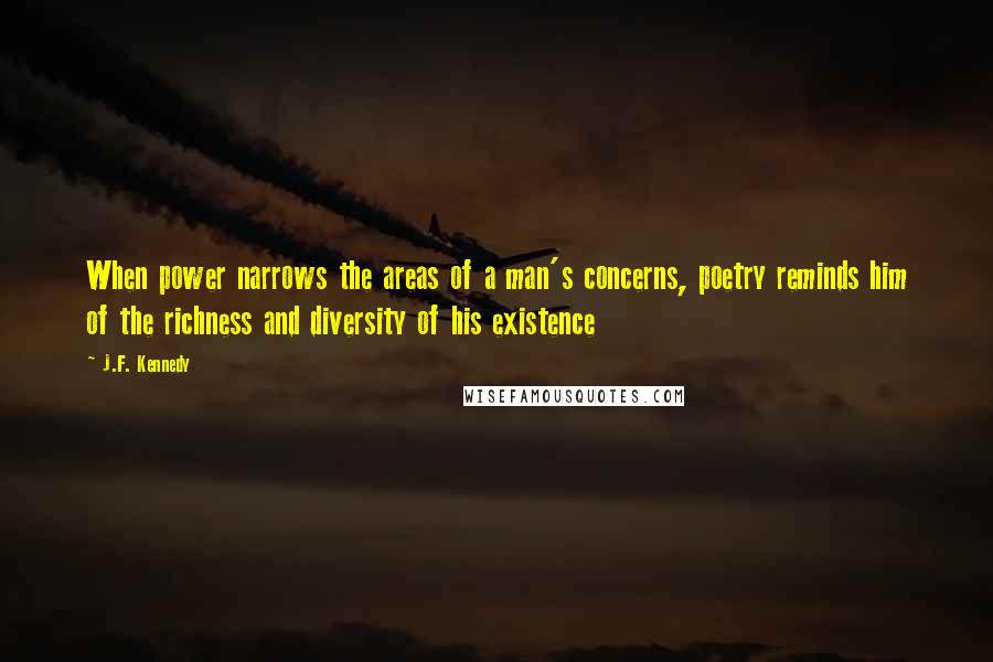 J.F. Kennedy Quotes: When power narrows the areas of a man's concerns, poetry reminds him of the richness and diversity of his existence