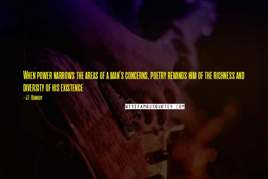 J.F. Kennedy Quotes: When power narrows the areas of a man's concerns, poetry reminds him of the richness and diversity of his existence