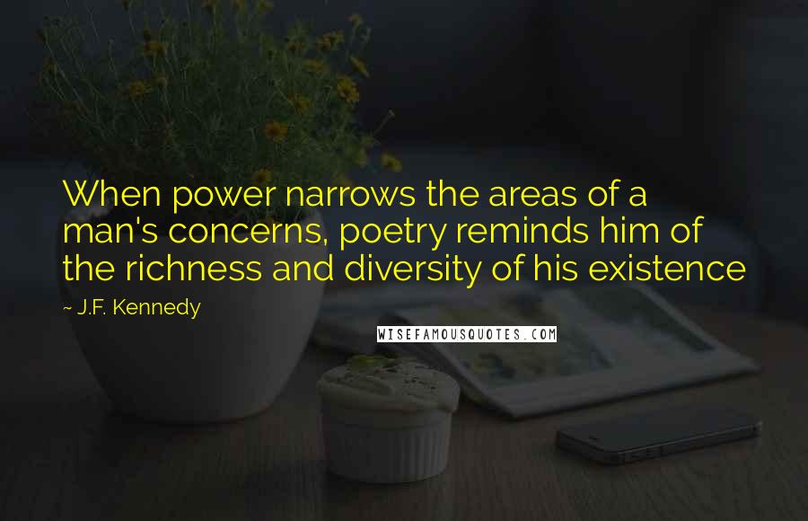 J.F. Kennedy Quotes: When power narrows the areas of a man's concerns, poetry reminds him of the richness and diversity of his existence