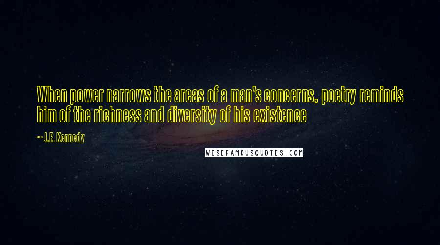 J.F. Kennedy Quotes: When power narrows the areas of a man's concerns, poetry reminds him of the richness and diversity of his existence