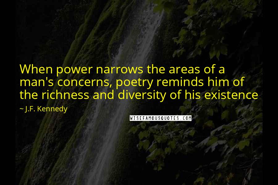 J.F. Kennedy Quotes: When power narrows the areas of a man's concerns, poetry reminds him of the richness and diversity of his existence