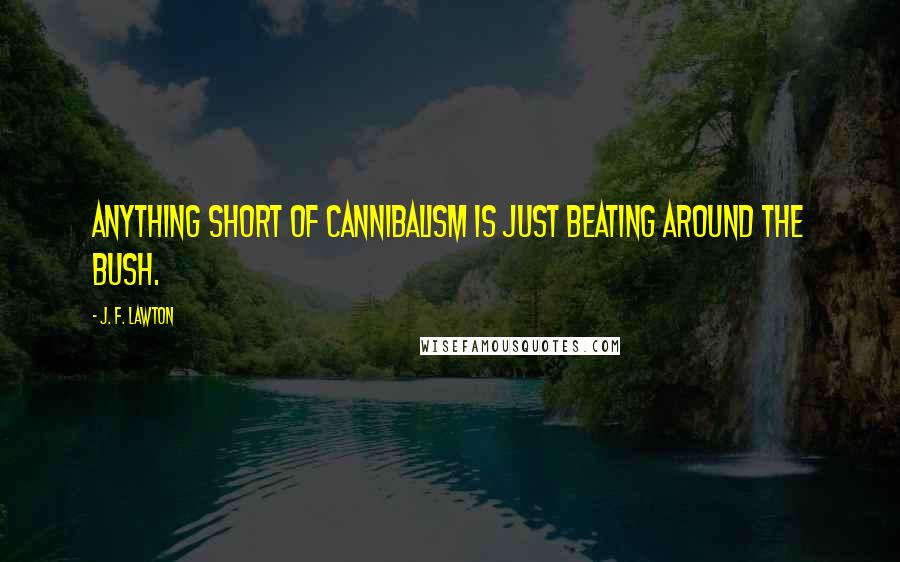 J. F. Lawton Quotes: Anything short of cannibalism is just beating around the bush.