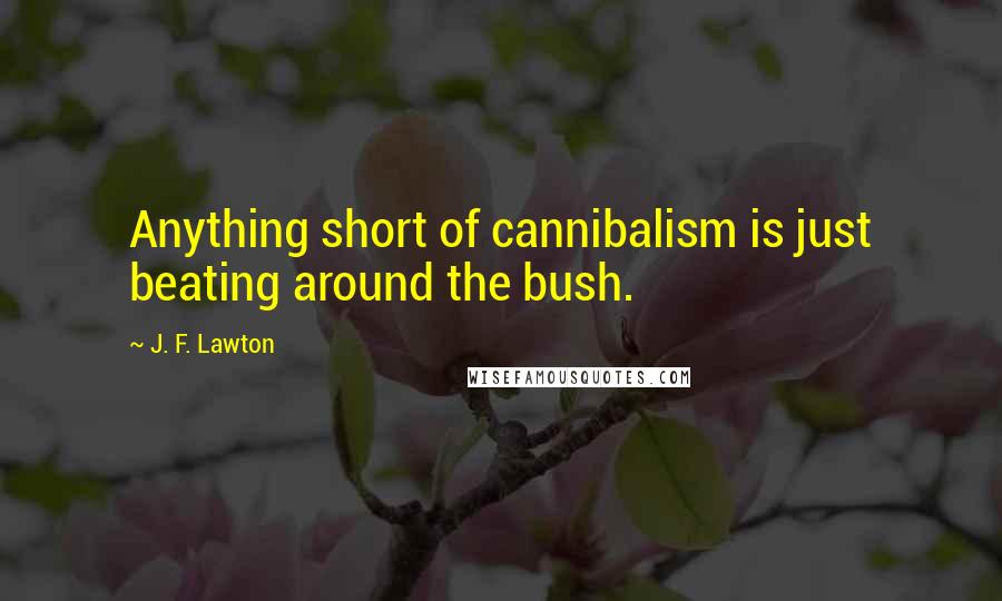 J. F. Lawton Quotes: Anything short of cannibalism is just beating around the bush.