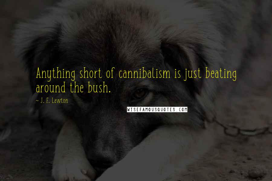 J. F. Lawton Quotes: Anything short of cannibalism is just beating around the bush.