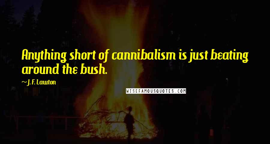 J. F. Lawton Quotes: Anything short of cannibalism is just beating around the bush.