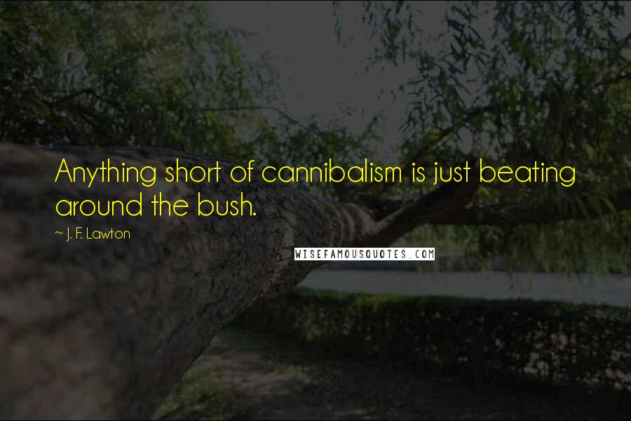 J. F. Lawton Quotes: Anything short of cannibalism is just beating around the bush.