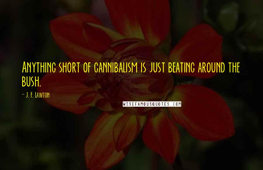 J. F. Lawton Quotes: Anything short of cannibalism is just beating around the bush.