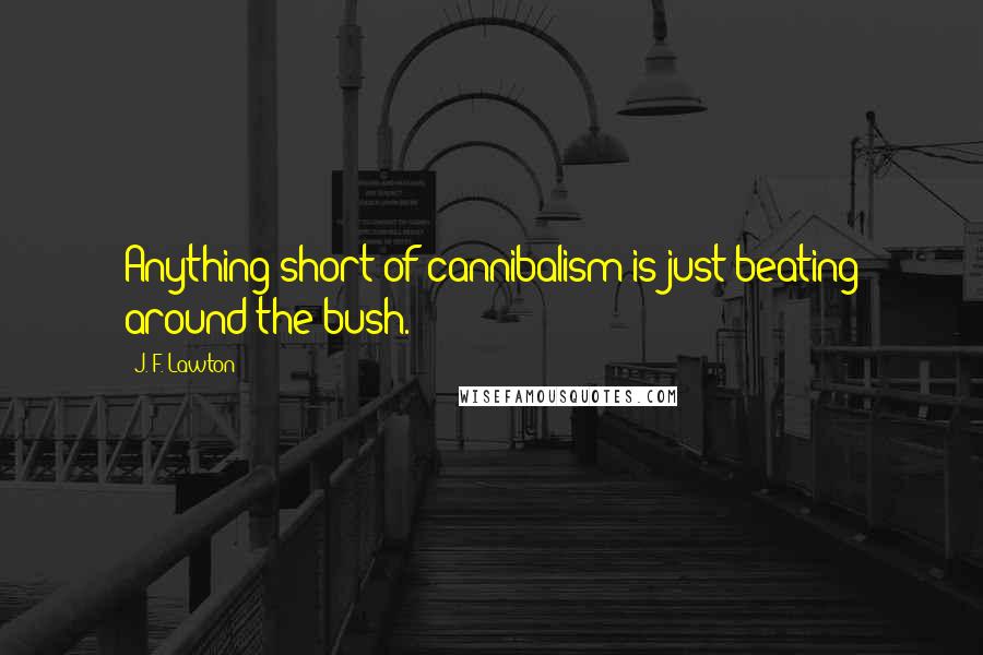 J. F. Lawton Quotes: Anything short of cannibalism is just beating around the bush.