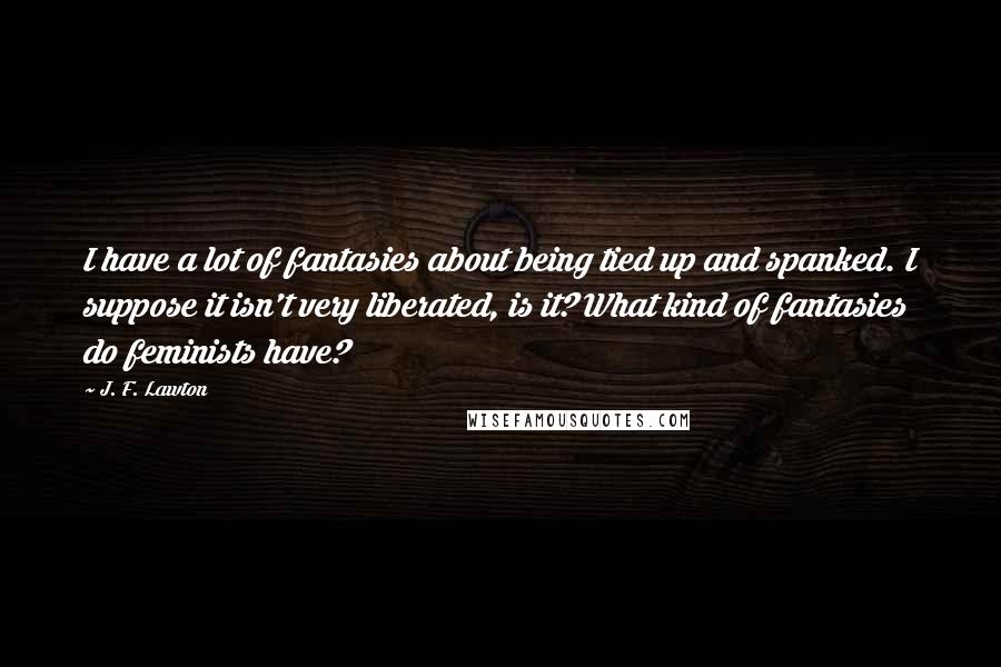 J. F. Lawton Quotes: I have a lot of fantasies about being tied up and spanked. I suppose it isn't very liberated, is it? What kind of fantasies do feminists have?