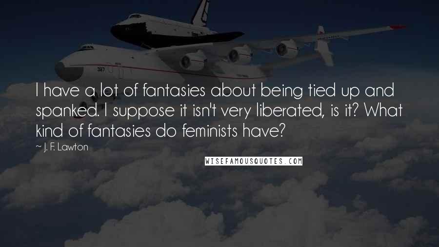 J. F. Lawton Quotes: I have a lot of fantasies about being tied up and spanked. I suppose it isn't very liberated, is it? What kind of fantasies do feminists have?