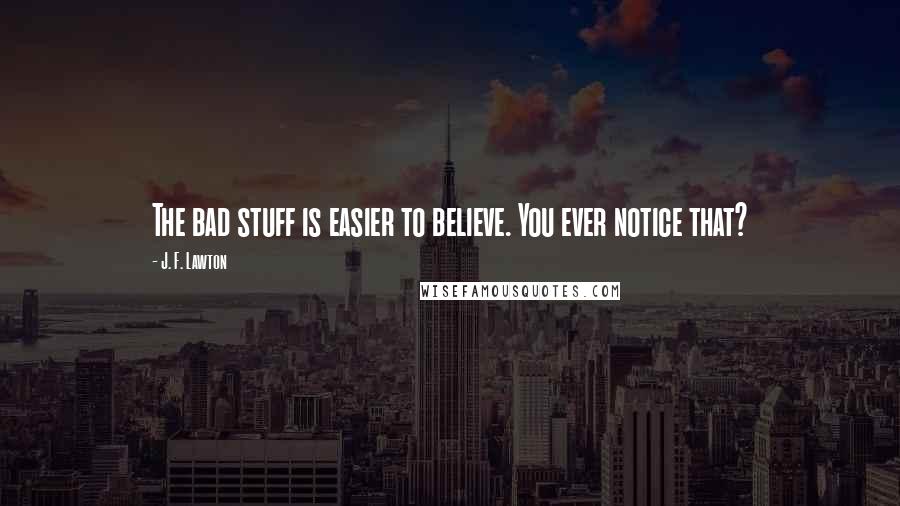 J. F. Lawton Quotes: The bad stuff is easier to believe. You ever notice that?