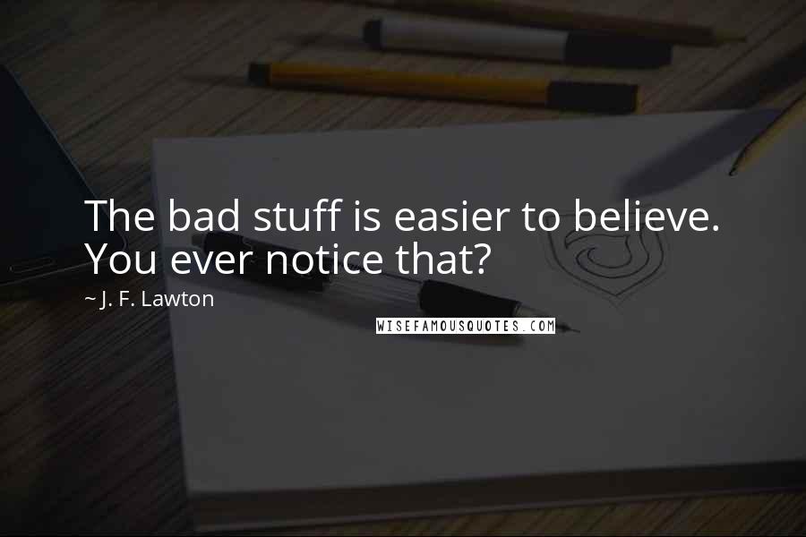 J. F. Lawton Quotes: The bad stuff is easier to believe. You ever notice that?