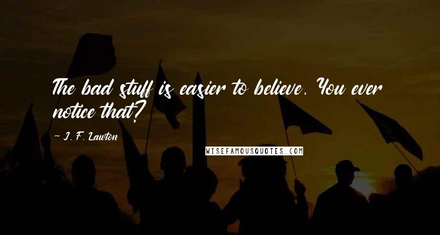 J. F. Lawton Quotes: The bad stuff is easier to believe. You ever notice that?