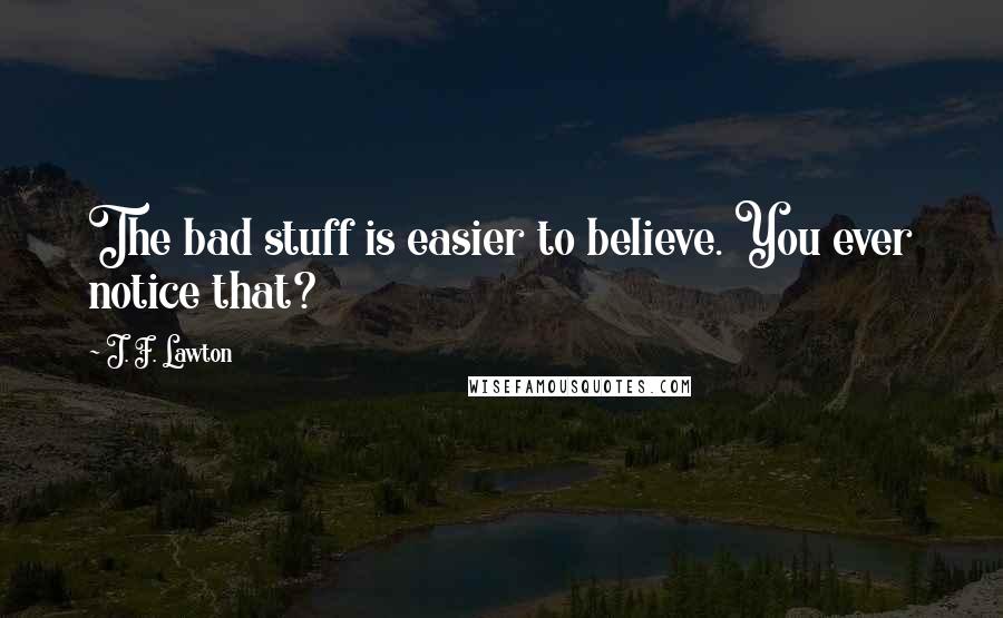 J. F. Lawton Quotes: The bad stuff is easier to believe. You ever notice that?