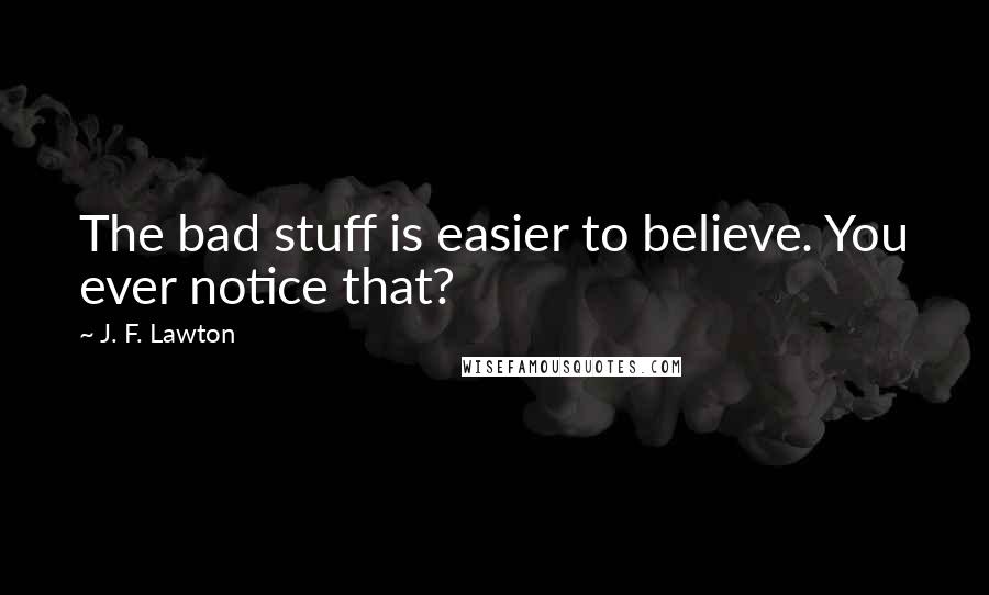 J. F. Lawton Quotes: The bad stuff is easier to believe. You ever notice that?