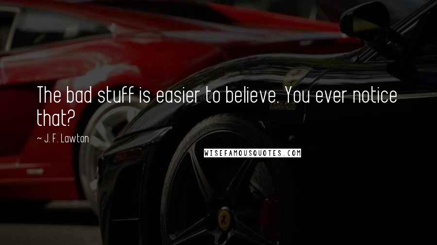 J. F. Lawton Quotes: The bad stuff is easier to believe. You ever notice that?