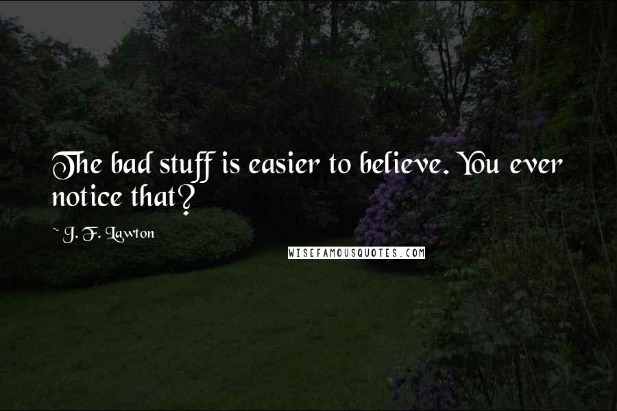 J. F. Lawton Quotes: The bad stuff is easier to believe. You ever notice that?