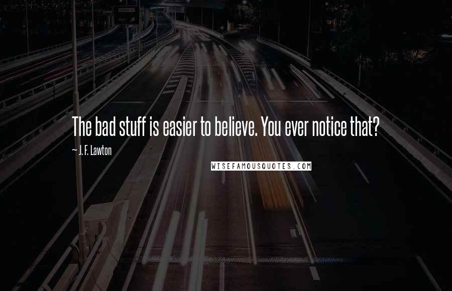 J. F. Lawton Quotes: The bad stuff is easier to believe. You ever notice that?