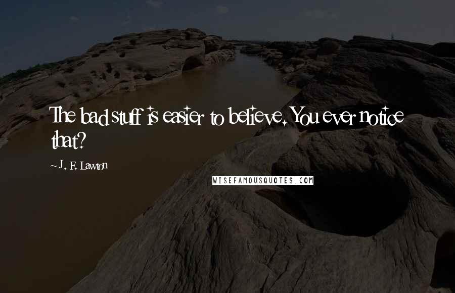 J. F. Lawton Quotes: The bad stuff is easier to believe. You ever notice that?