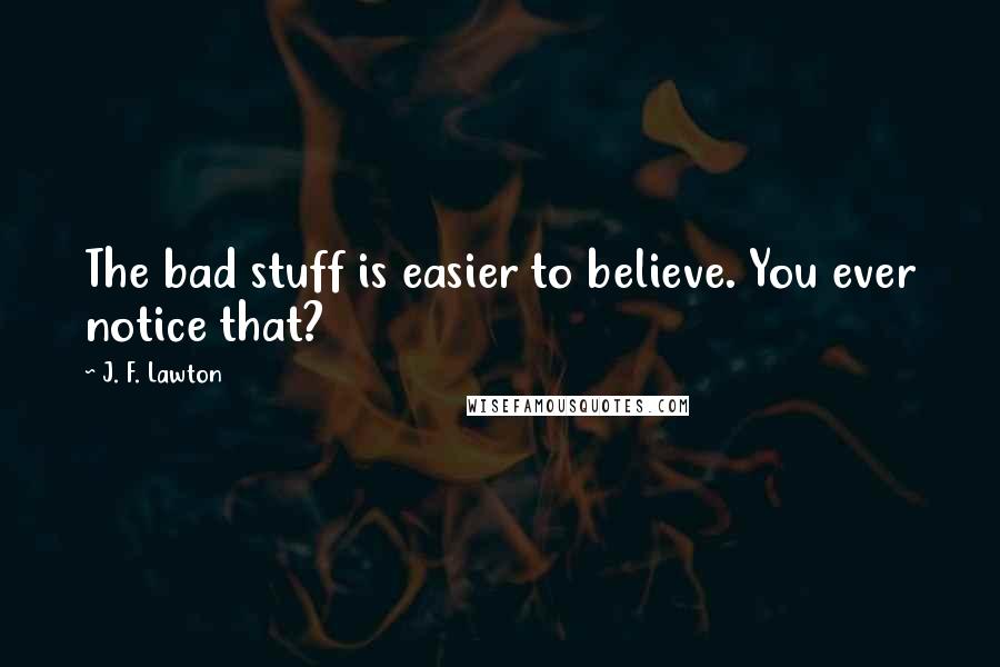 J. F. Lawton Quotes: The bad stuff is easier to believe. You ever notice that?