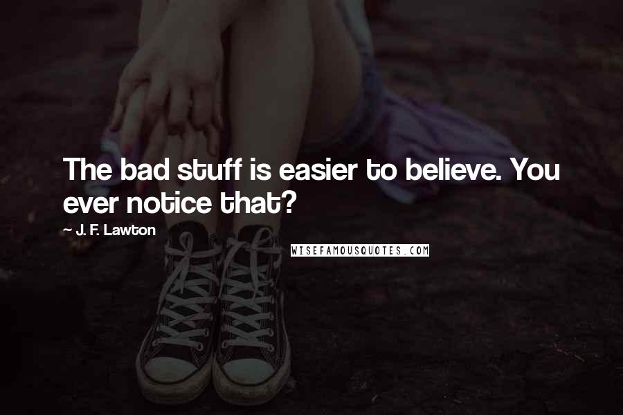 J. F. Lawton Quotes: The bad stuff is easier to believe. You ever notice that?