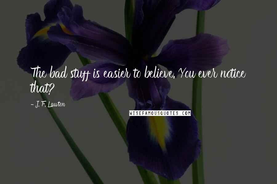 J. F. Lawton Quotes: The bad stuff is easier to believe. You ever notice that?