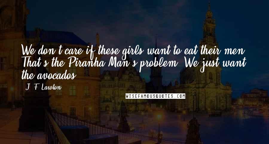 J. F. Lawton Quotes: We don't care if these girls want to eat their men. That's the Piranha Man's problem. We just want the avocados.