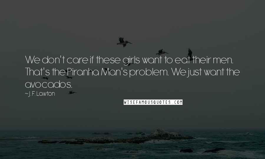 J. F. Lawton Quotes: We don't care if these girls want to eat their men. That's the Piranha Man's problem. We just want the avocados.