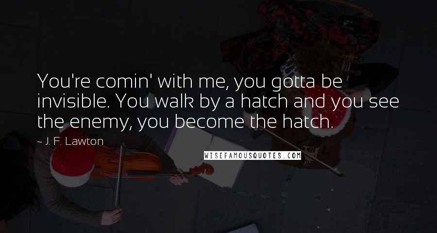 J. F. Lawton Quotes: You're comin' with me, you gotta be invisible. You walk by a hatch and you see the enemy, you become the hatch.