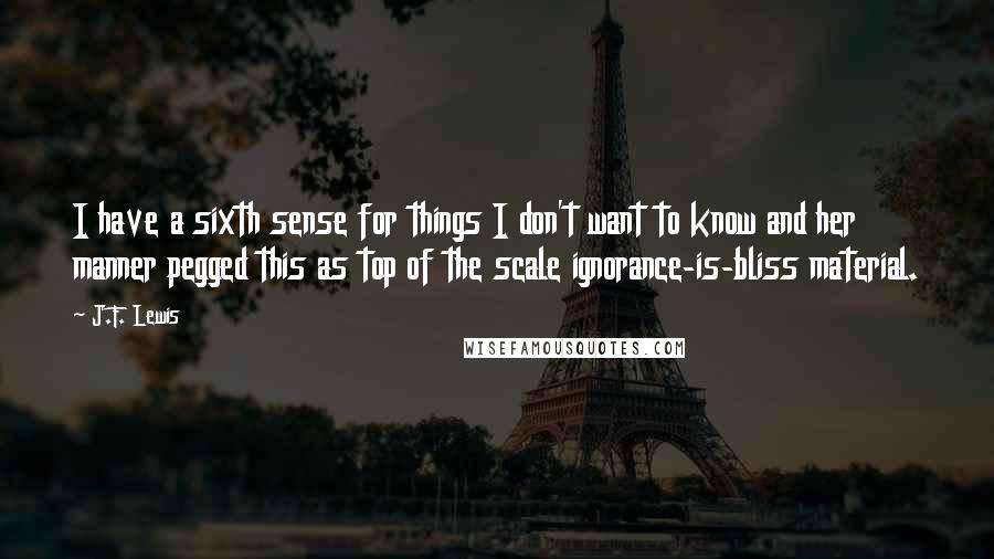 J.F. Lewis Quotes: I have a sixth sense for things I don't want to know and her manner pegged this as top of the scale ignorance-is-bliss material.