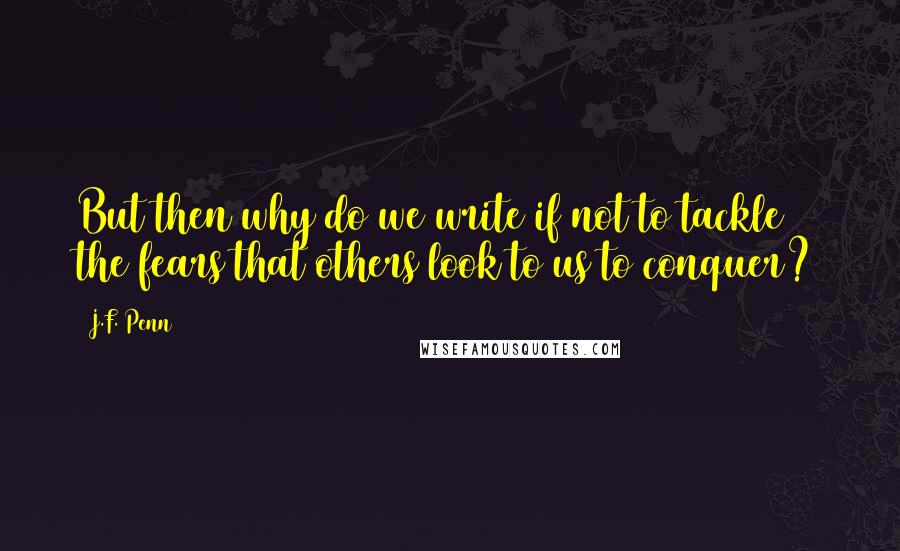 J.F. Penn Quotes: But then why do we write if not to tackle the fears that others look to us to conquer?