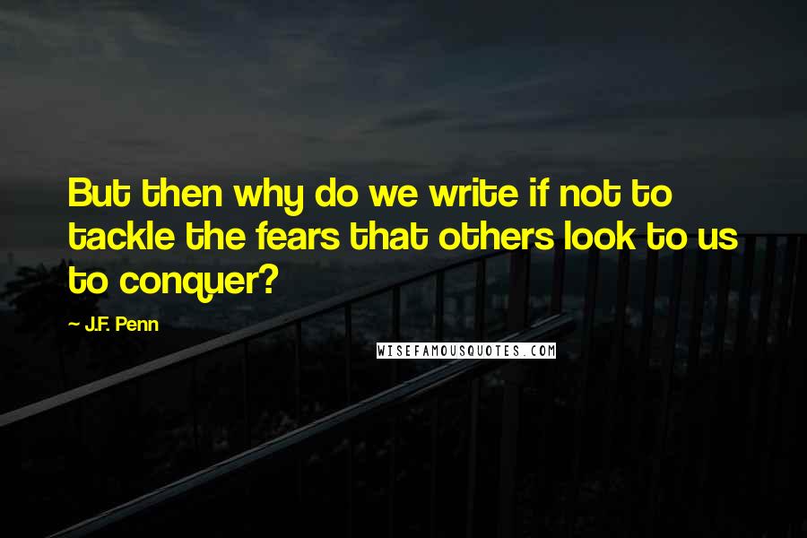 J.F. Penn Quotes: But then why do we write if not to tackle the fears that others look to us to conquer?