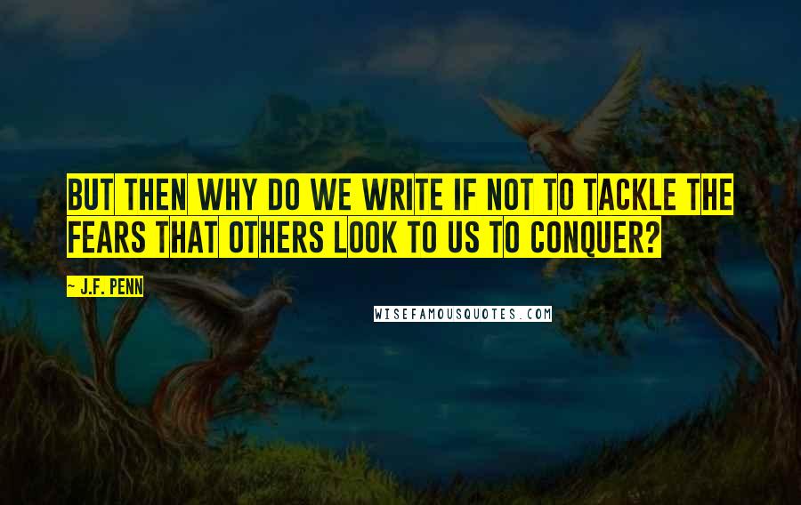 J.F. Penn Quotes: But then why do we write if not to tackle the fears that others look to us to conquer?