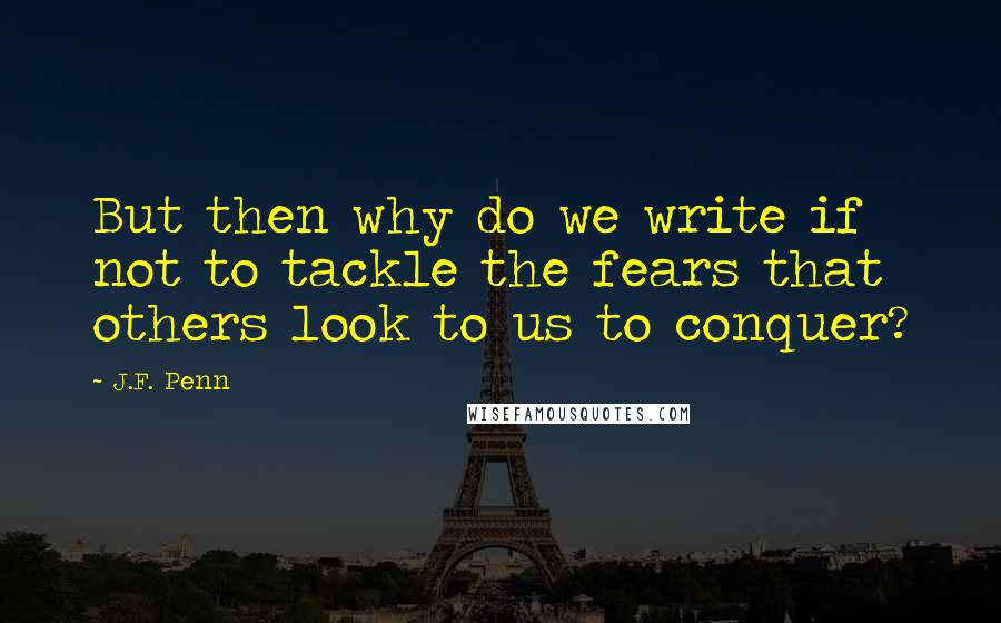 J.F. Penn Quotes: But then why do we write if not to tackle the fears that others look to us to conquer?