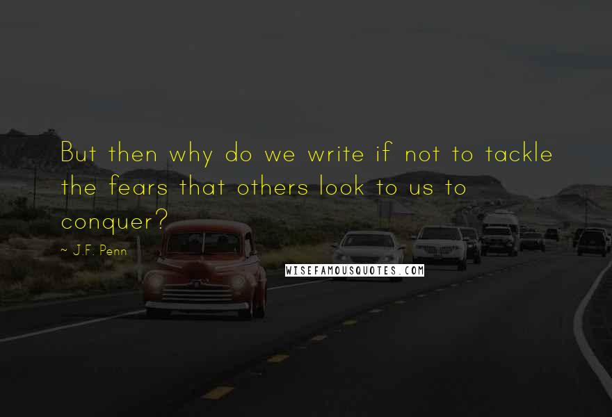 J.F. Penn Quotes: But then why do we write if not to tackle the fears that others look to us to conquer?