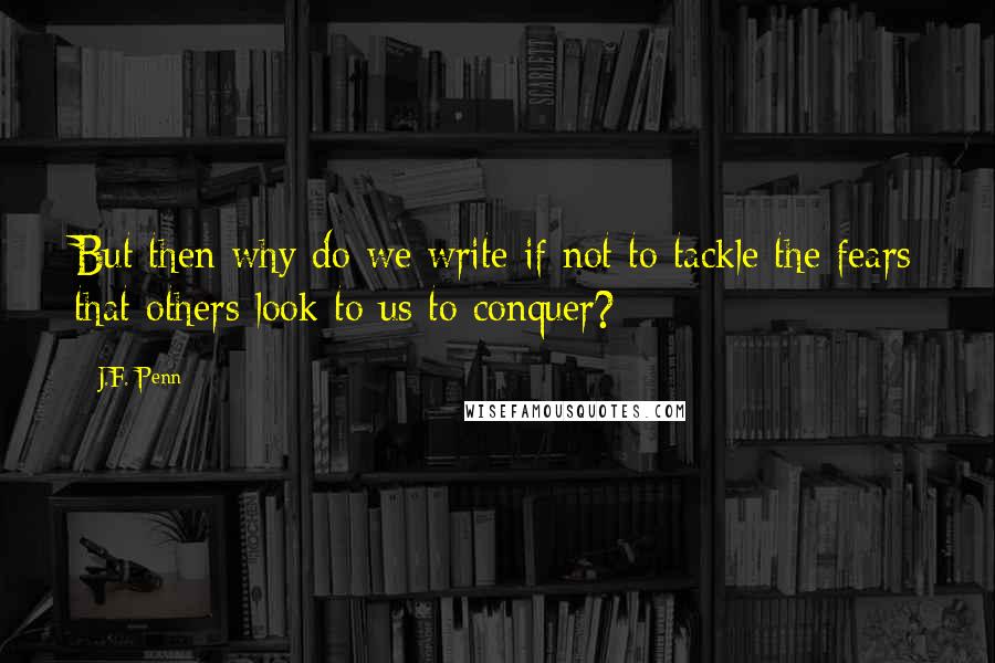 J.F. Penn Quotes: But then why do we write if not to tackle the fears that others look to us to conquer?