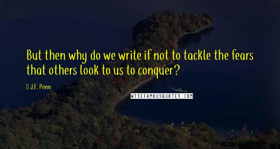 J.F. Penn Quotes: But then why do we write if not to tackle the fears that others look to us to conquer?