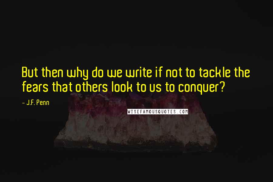 J.F. Penn Quotes: But then why do we write if not to tackle the fears that others look to us to conquer?