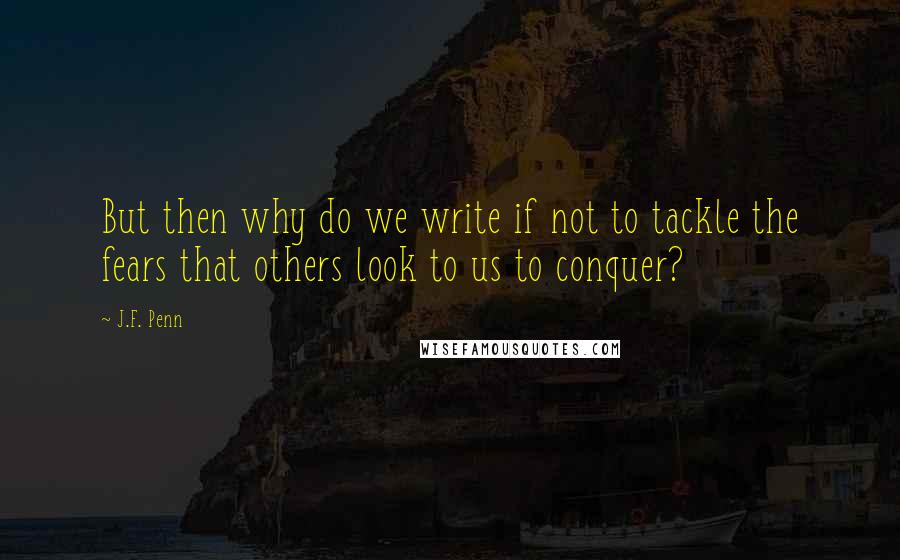 J.F. Penn Quotes: But then why do we write if not to tackle the fears that others look to us to conquer?