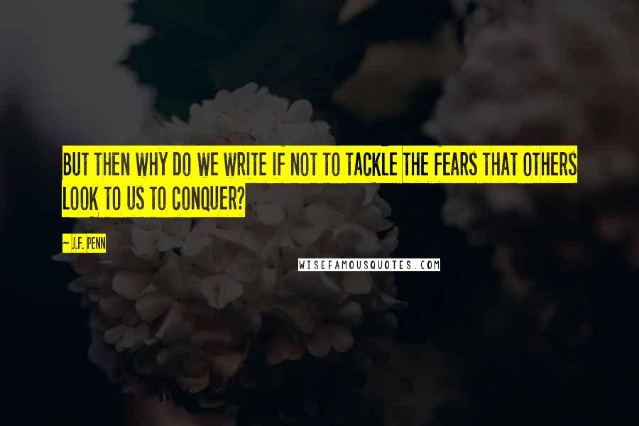 J.F. Penn Quotes: But then why do we write if not to tackle the fears that others look to us to conquer?